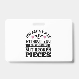 You Are My Glue. Without You, I’D Be Broken Piec ID Badge
