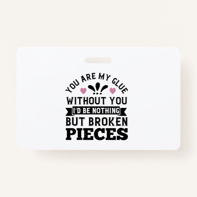 You Are My Glue. Without You, I’D Be Broken Pieces ID Badge (Front)