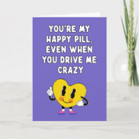 You are my happy pill,even when you drive me crazy