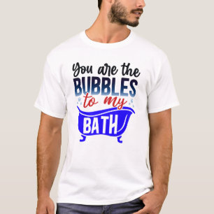 You Are The Bubbles To My Bath T-Shirt