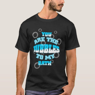 You Are The Bubbles To My Bath T-Shirt