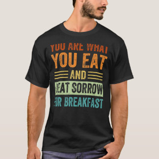 You Are What You Eat And I Eat Sorrow For Breakfas T-Shirt