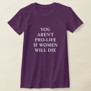 You Aren't Pro-life if Women Will Die  T-Shirt