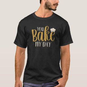 You Bake My Day Baker Baking Pastry   T-Shirt