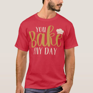 You Bake My Day Baker Baking Pastry  T-Shirt