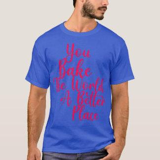 You Bake The World A Better Place 3 T-Shirt