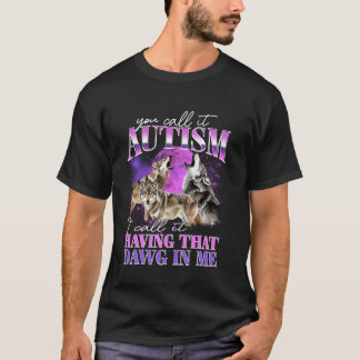 You Call It Autism I Call It Having That Dawg In M T-Shirt