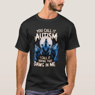 You Call It Autism I Call It Having that Dawg In M T-Shirt