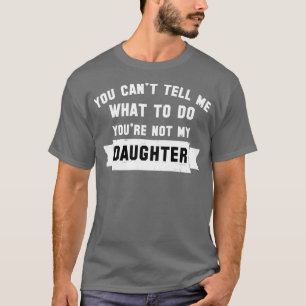 you can39t tell me what to do you39re not my Daugh T-Shirt