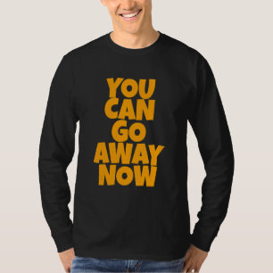 You Can Go Away Now T-Shirt