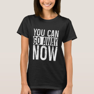 You Can Go Away Now T-Shirt