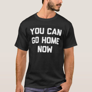 YOU CAN GO HOME NOW T-Shirt
