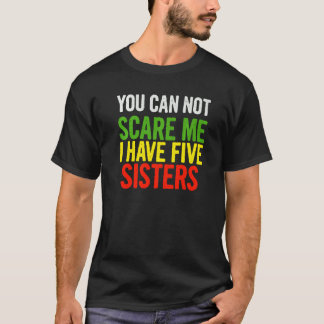 You Can Not Scare Me I Have Five Sisters  Quote Sa T-Shirt