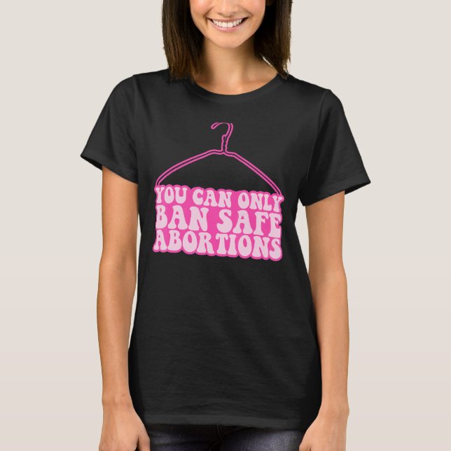 You Can Only Ban Safe Abortions Pro Choice Feminis T-Shirt (Front)