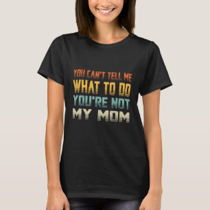 You Can t Tell Me What To Do You re Not My Mum T-Shirt