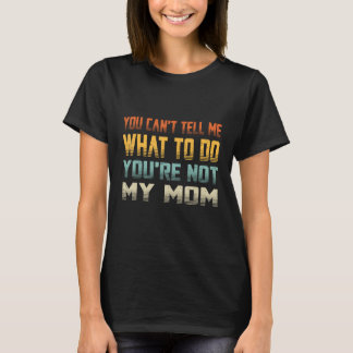 You Can t Tell Me What To Do You re Not My  Mum T-Shirt