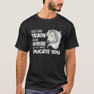 You Can Train Your Horse But It Will Educate You T-Shirt