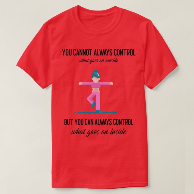 You cannot always control what goes on outside But T-Shirt (Design Front)