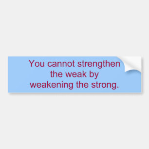 You cannot strengthen the weak by weakening the... bumper sticker