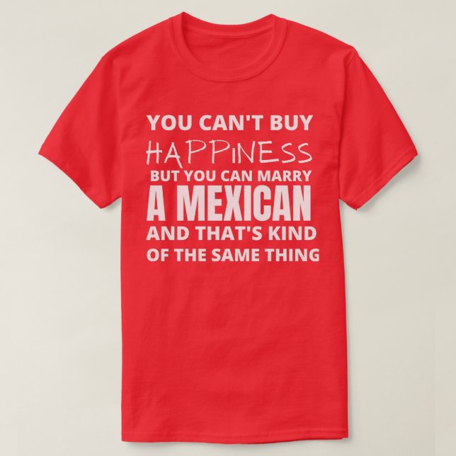 YOU CANT BUY HAPPINESS BUT YOU CAN MARRY MEXICAN T-Shirt (Design Front)