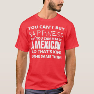 YOU CANT BUY HAPPINESS BUT YOU CAN MARRY MEXICAN T-Shirt