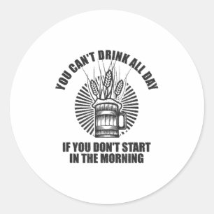 You Can't Drink All Day If You Don't Start In Morn Classic Round Sticker