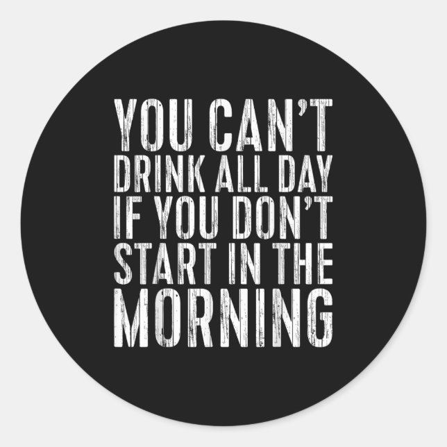 You Can't Drink All Day If You Don't Start In The  Classic Round Sticker (Front)
