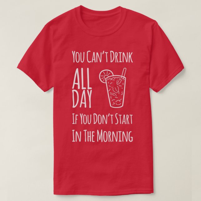 You Cant Drink All Day If You Dont Start In The Mo T-Shirt (Design Front)