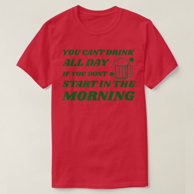 You Can't Drink All Day If You Don't Start In The  T-Shirt (Design Front)