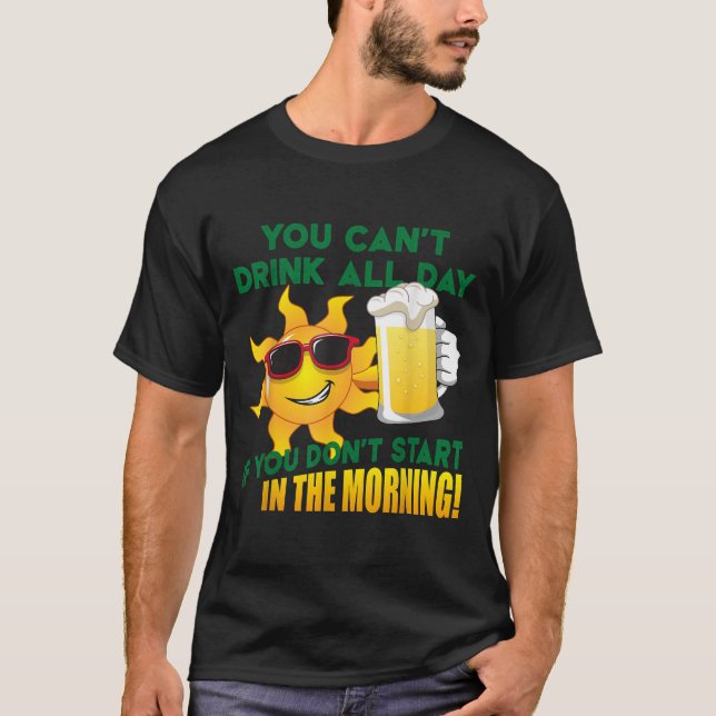 You Can't Drink All Day If You Don't Start In The  T-Shirt (Front)