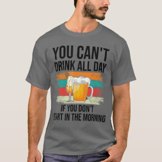 You Cant Drink All Day If You Dont Start Inhe Morn T-Shirt