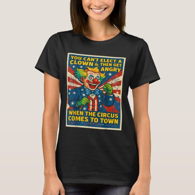 You Can't Elect A Clown &amp; Get Angry When The C T-Shirt (Front)