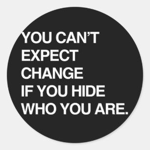 YOU CAN'T EXPECT CHANGE IF YOU HIDE WHO YOU ARE CLASSIC ROUND STICKER