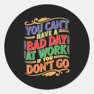 You Can't Have A Bad Day At Work If You Don't Go  Classic Round Sticker