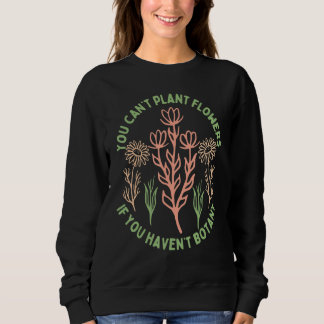 You Can't Plant flowers if You Haven't Botany 5 Sweatshirt