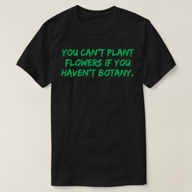 You cant plant flowers you havent botany Funny Pla T-Shirt (Design Front)