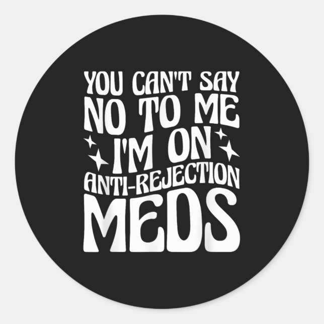 You Can't Say No To Me I'm On Anti-rejection Meds  Classic Round Sticker (Front)