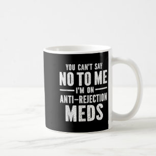 You Can't Say No To Me I'm On Anti-rejection Meds  Coffee Mug