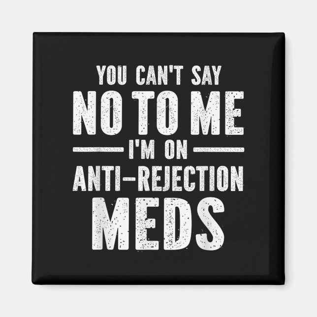 You Can't Say No To Me I'm On Anti-rejection Meds  Magnet (Front)