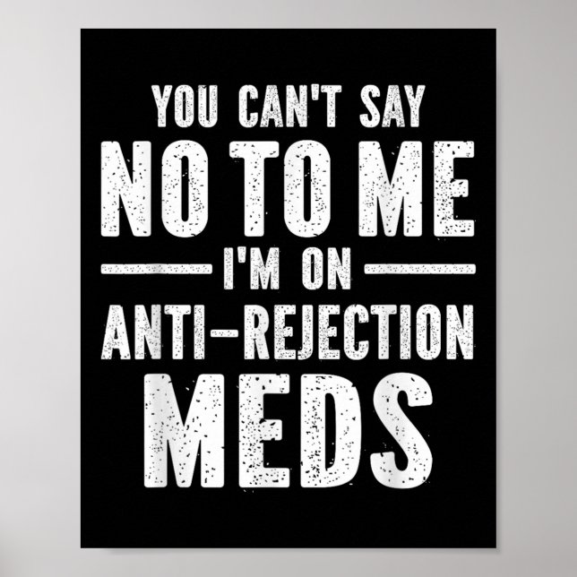 You Can't Say No To Me I'm On Anti-rejection Meds  Poster (Front)