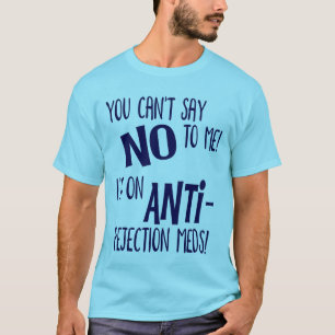 You Can't Say No to Me! I'm on Anti-Rejection Meds T-Shirt