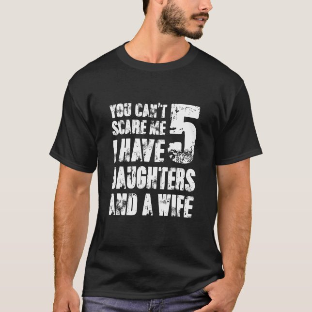 You Cant Scare Me I Have Five Daughters And A Wife T-Shirt (Front)
