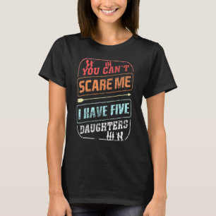 You Cant Scare Me I Have Five Daughters Fathers Da T-Shirt