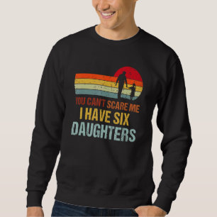 You Cant Scare Me I Have Six Daughters  Fathers Da Sweatshirt