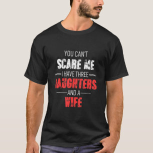 You Cant Scare Me I Have Three Daughters And A Wif T-Shirt