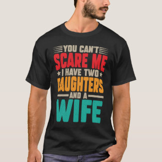 You can't scare me i have two daughters and a wife T-Shirt