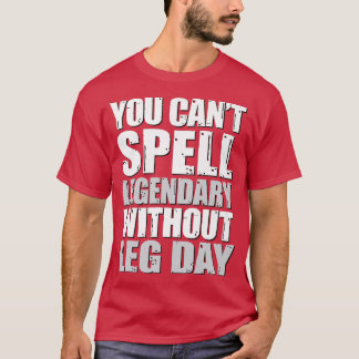 You Cant Spell Legendary Without Leg Day, Leg Work T-Shirt