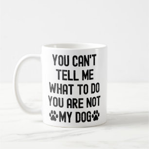 You can't tell me what to do you are not my dog coffee mug