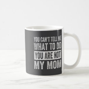 You Can't Tell Me What To Do You Are Not My Mom  Coffee Mug