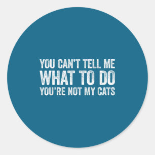 You Can't Tell Me What To Do You're Not My Cats  Classic Round Sticker
